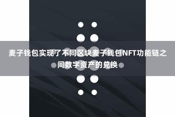 麦子钱包实现了不同区块麦子钱包NFT功能链之间数字资产的兑换