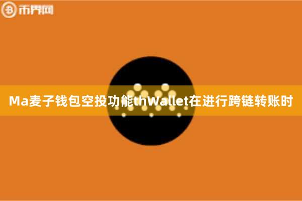 Ma麦子钱包空投功能thWallet在进行跨链转账时
