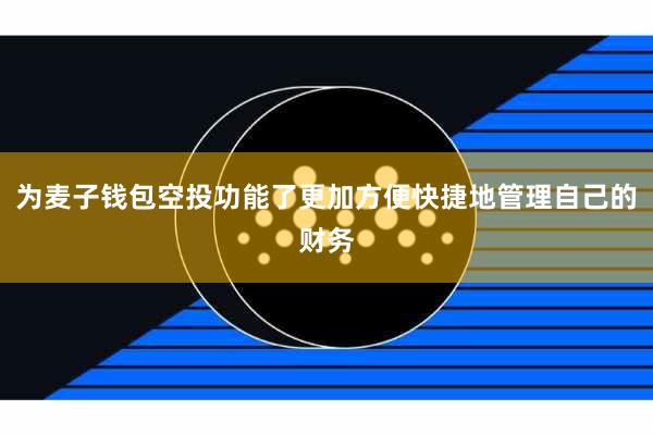 为麦子钱包空投功能了更加方便快捷地管理自己的财务