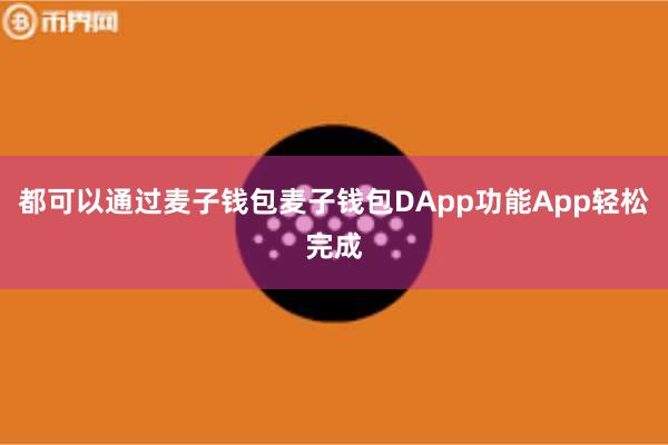 都可以通过麦子钱包麦子钱包DApp功能App轻松完成