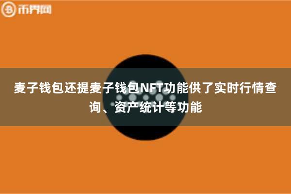 麦子钱包还提麦子钱包NFT功能供了实时行情查询、资产统计等功能